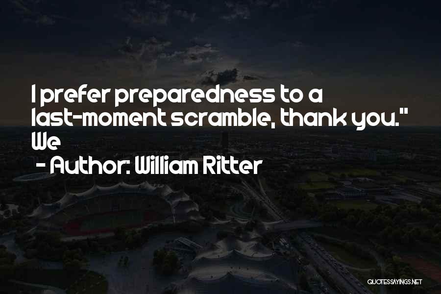William Ritter Quotes: I Prefer Preparedness To A Last-moment Scramble, Thank You. We