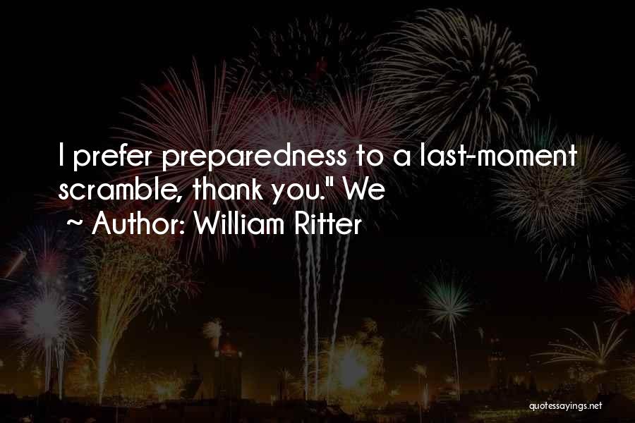 William Ritter Quotes: I Prefer Preparedness To A Last-moment Scramble, Thank You. We