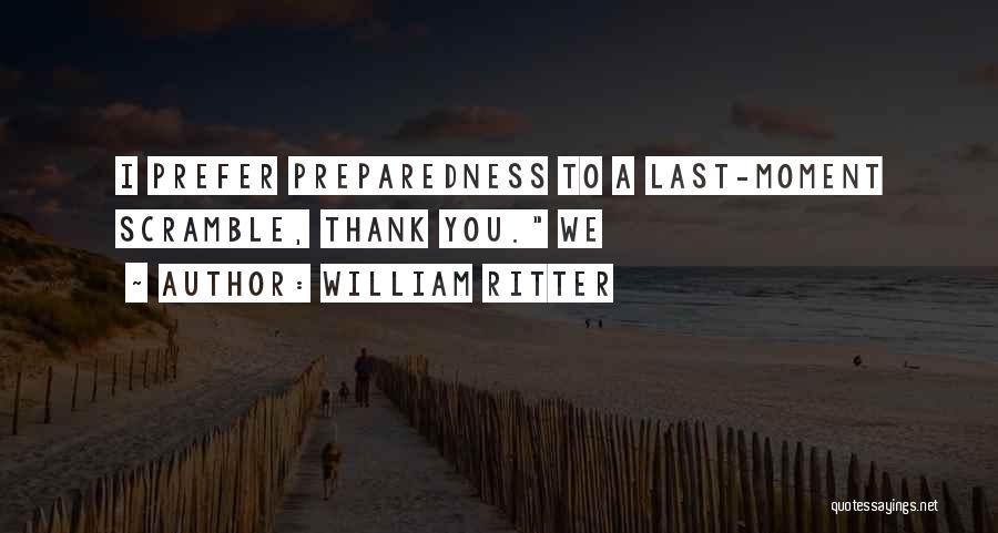 William Ritter Quotes: I Prefer Preparedness To A Last-moment Scramble, Thank You. We