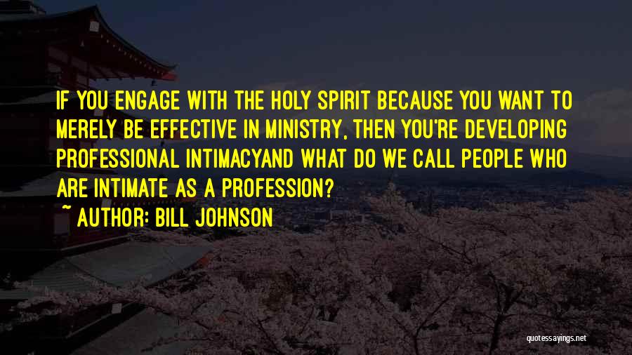 Bill Johnson Quotes: If You Engage With The Holy Spirit Because You Want To Merely Be Effective In Ministry, Then You're Developing Professional