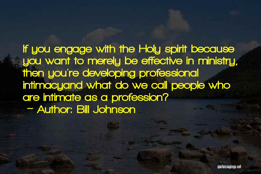 Bill Johnson Quotes: If You Engage With The Holy Spirit Because You Want To Merely Be Effective In Ministry, Then You're Developing Professional