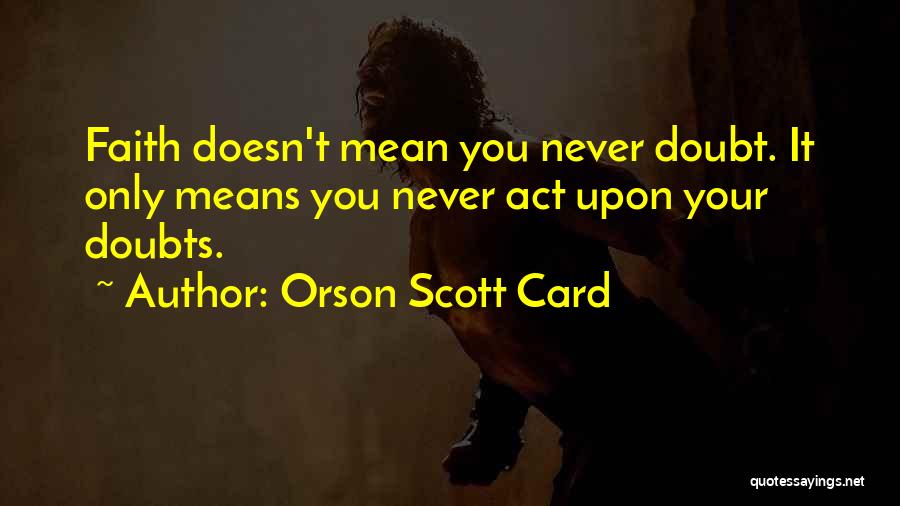 Orson Scott Card Quotes: Faith Doesn't Mean You Never Doubt. It Only Means You Never Act Upon Your Doubts.