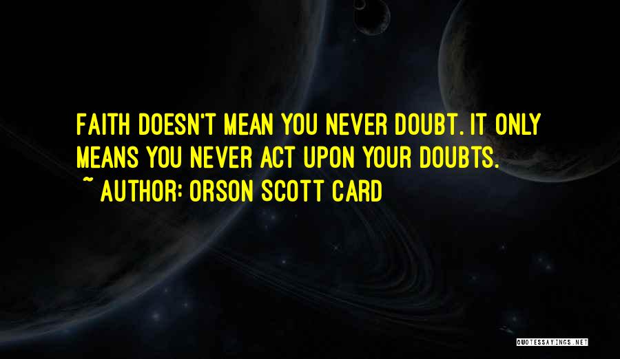 Orson Scott Card Quotes: Faith Doesn't Mean You Never Doubt. It Only Means You Never Act Upon Your Doubts.