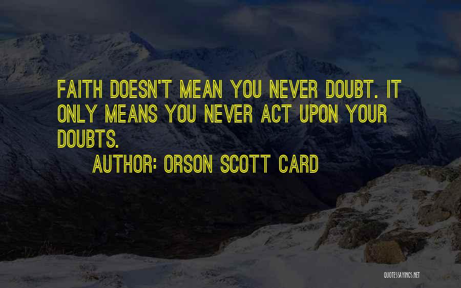 Orson Scott Card Quotes: Faith Doesn't Mean You Never Doubt. It Only Means You Never Act Upon Your Doubts.