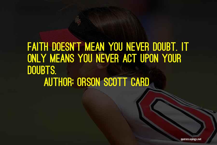 Orson Scott Card Quotes: Faith Doesn't Mean You Never Doubt. It Only Means You Never Act Upon Your Doubts.