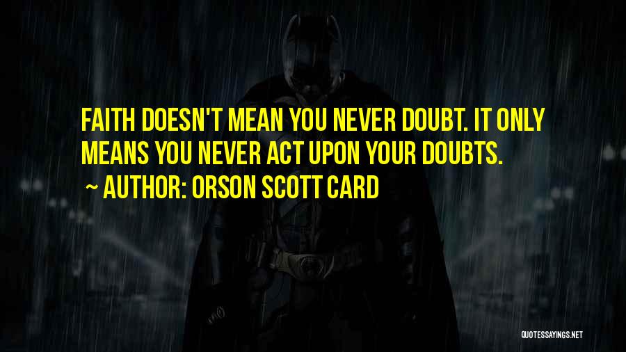 Orson Scott Card Quotes: Faith Doesn't Mean You Never Doubt. It Only Means You Never Act Upon Your Doubts.
