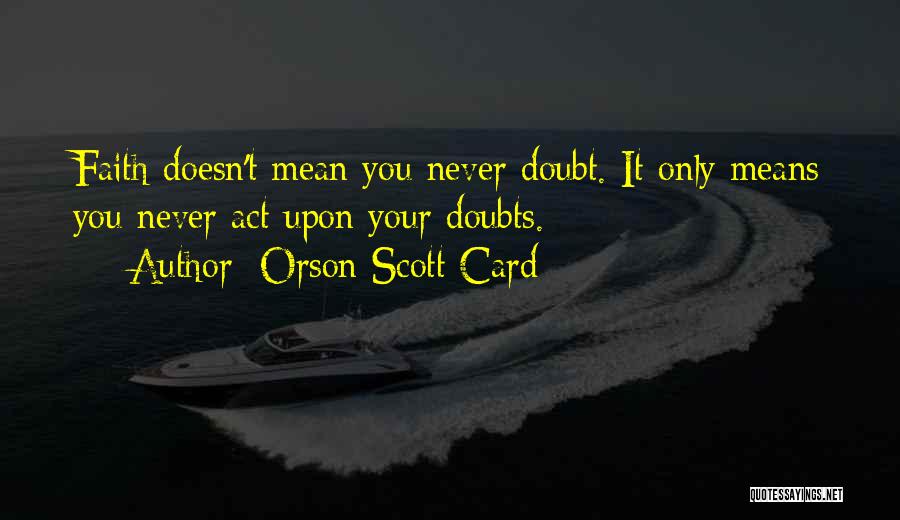 Orson Scott Card Quotes: Faith Doesn't Mean You Never Doubt. It Only Means You Never Act Upon Your Doubts.