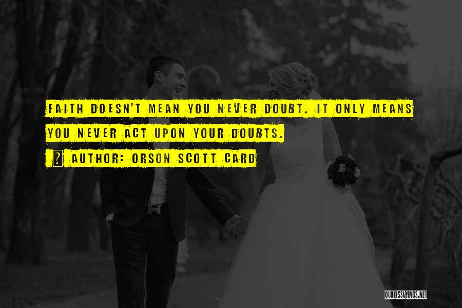 Orson Scott Card Quotes: Faith Doesn't Mean You Never Doubt. It Only Means You Never Act Upon Your Doubts.