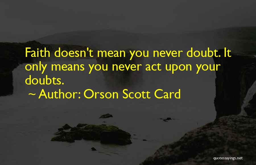 Orson Scott Card Quotes: Faith Doesn't Mean You Never Doubt. It Only Means You Never Act Upon Your Doubts.