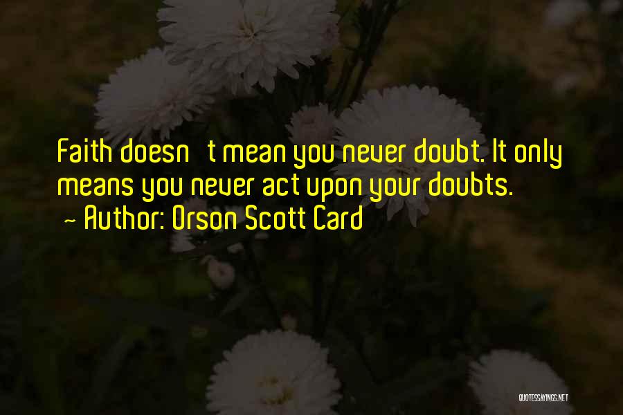Orson Scott Card Quotes: Faith Doesn't Mean You Never Doubt. It Only Means You Never Act Upon Your Doubts.