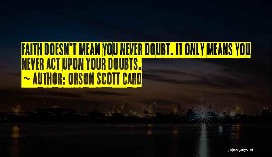 Orson Scott Card Quotes: Faith Doesn't Mean You Never Doubt. It Only Means You Never Act Upon Your Doubts.