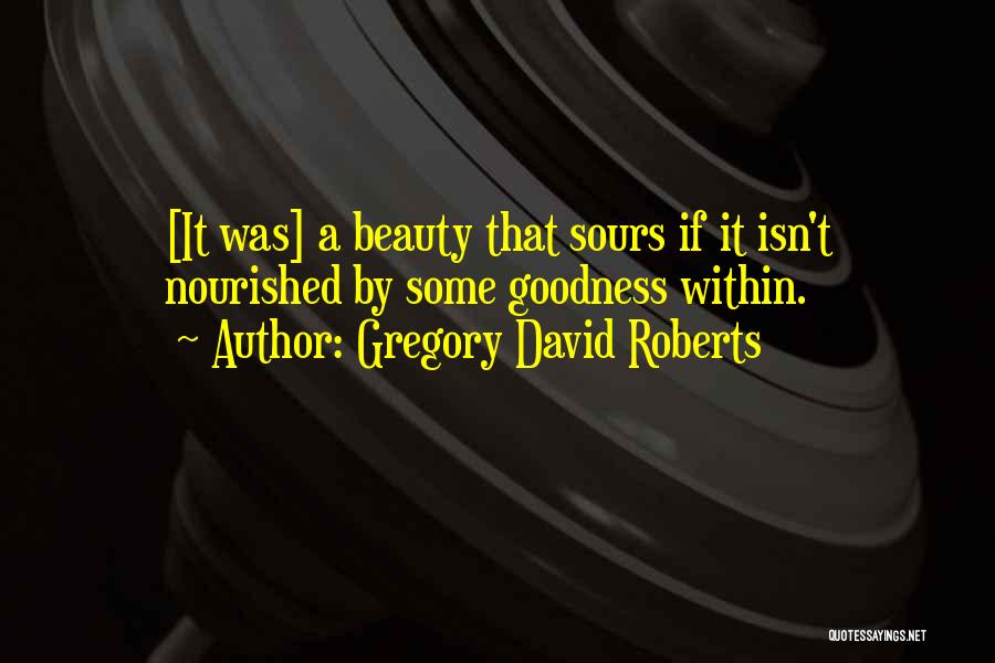 Gregory David Roberts Quotes: [it Was] A Beauty That Sours If It Isn't Nourished By Some Goodness Within.