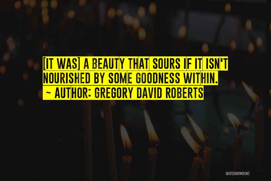 Gregory David Roberts Quotes: [it Was] A Beauty That Sours If It Isn't Nourished By Some Goodness Within.