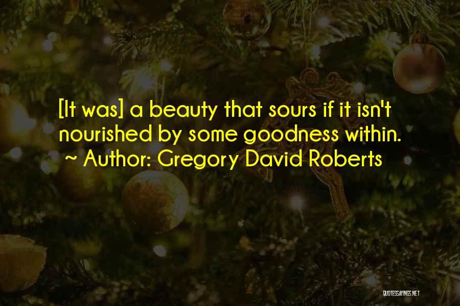Gregory David Roberts Quotes: [it Was] A Beauty That Sours If It Isn't Nourished By Some Goodness Within.