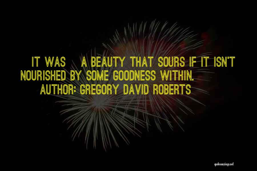 Gregory David Roberts Quotes: [it Was] A Beauty That Sours If It Isn't Nourished By Some Goodness Within.