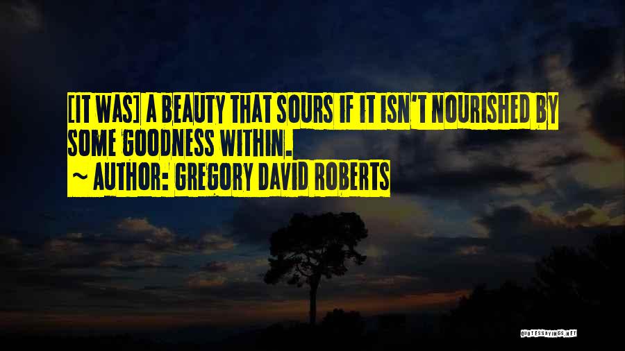 Gregory David Roberts Quotes: [it Was] A Beauty That Sours If It Isn't Nourished By Some Goodness Within.