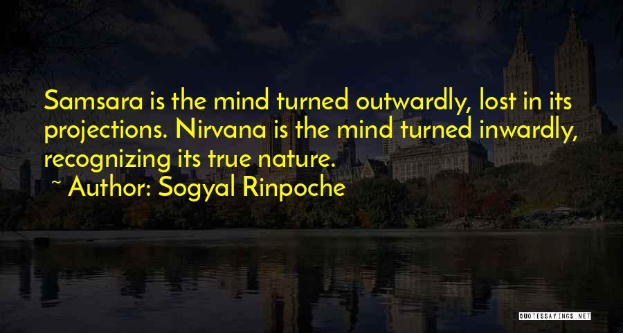 Sogyal Rinpoche Quotes: Samsara Is The Mind Turned Outwardly, Lost In Its Projections. Nirvana Is The Mind Turned Inwardly, Recognizing Its True Nature.