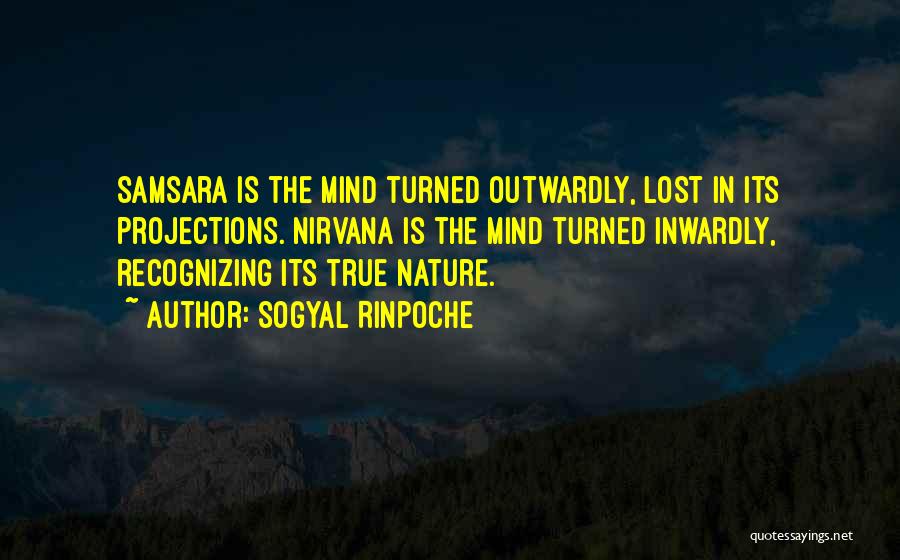 Sogyal Rinpoche Quotes: Samsara Is The Mind Turned Outwardly, Lost In Its Projections. Nirvana Is The Mind Turned Inwardly, Recognizing Its True Nature.