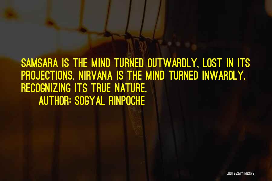 Sogyal Rinpoche Quotes: Samsara Is The Mind Turned Outwardly, Lost In Its Projections. Nirvana Is The Mind Turned Inwardly, Recognizing Its True Nature.