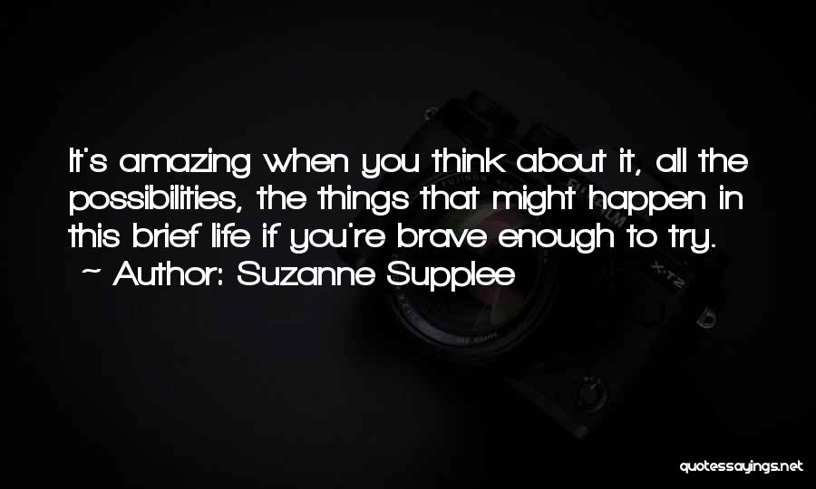 Suzanne Supplee Quotes: It's Amazing When You Think About It, All The Possibilities, The Things That Might Happen In This Brief Life If