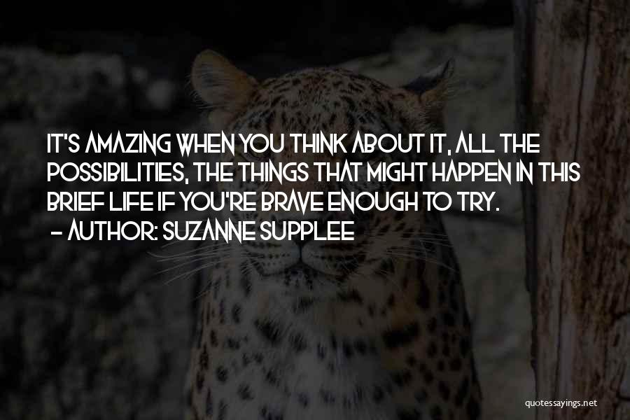 Suzanne Supplee Quotes: It's Amazing When You Think About It, All The Possibilities, The Things That Might Happen In This Brief Life If