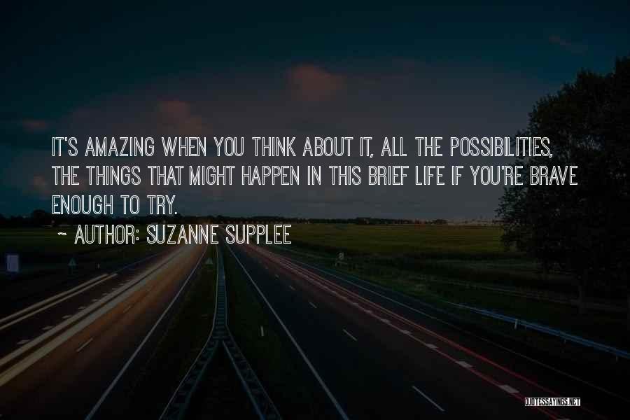 Suzanne Supplee Quotes: It's Amazing When You Think About It, All The Possibilities, The Things That Might Happen In This Brief Life If