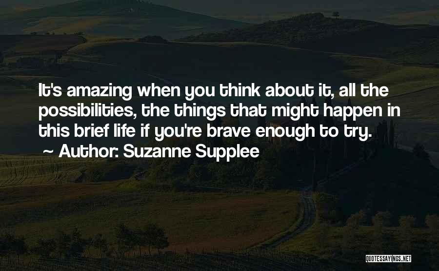 Suzanne Supplee Quotes: It's Amazing When You Think About It, All The Possibilities, The Things That Might Happen In This Brief Life If