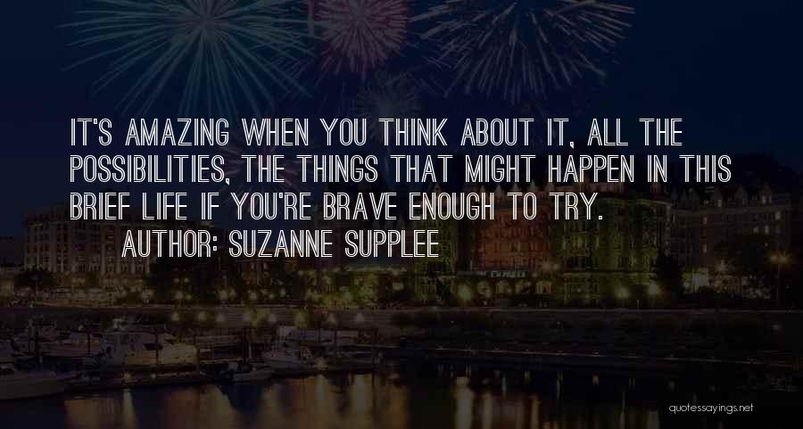 Suzanne Supplee Quotes: It's Amazing When You Think About It, All The Possibilities, The Things That Might Happen In This Brief Life If