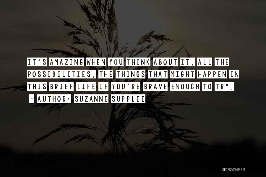 Suzanne Supplee Quotes: It's Amazing When You Think About It, All The Possibilities, The Things That Might Happen In This Brief Life If