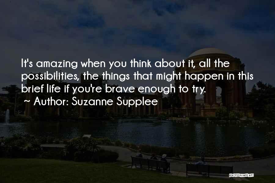 Suzanne Supplee Quotes: It's Amazing When You Think About It, All The Possibilities, The Things That Might Happen In This Brief Life If