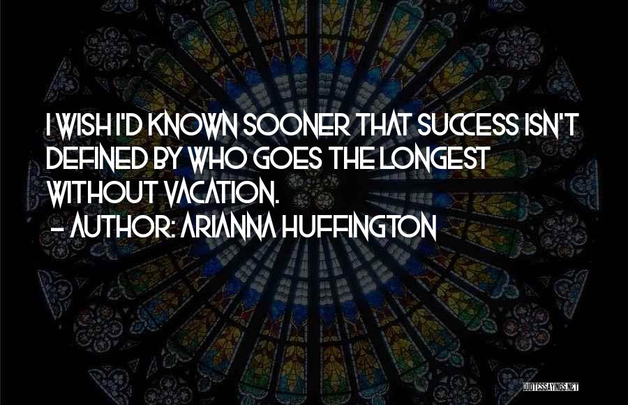 Arianna Huffington Quotes: I Wish I'd Known Sooner That Success Isn't Defined By Who Goes The Longest Without Vacation.