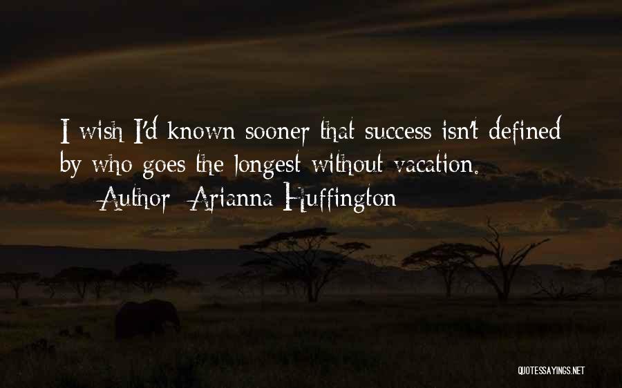 Arianna Huffington Quotes: I Wish I'd Known Sooner That Success Isn't Defined By Who Goes The Longest Without Vacation.