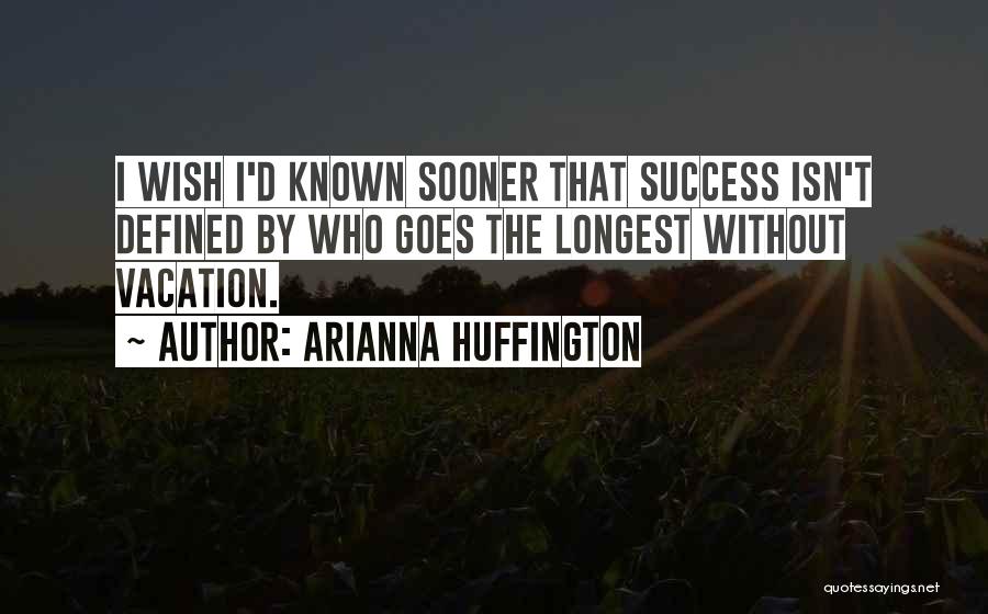 Arianna Huffington Quotes: I Wish I'd Known Sooner That Success Isn't Defined By Who Goes The Longest Without Vacation.