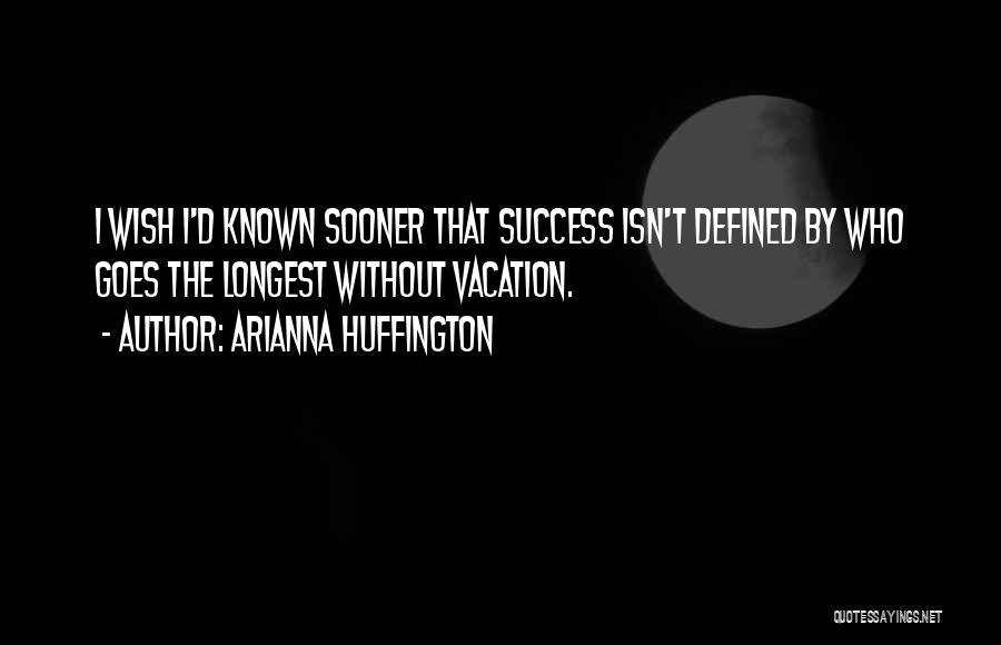 Arianna Huffington Quotes: I Wish I'd Known Sooner That Success Isn't Defined By Who Goes The Longest Without Vacation.