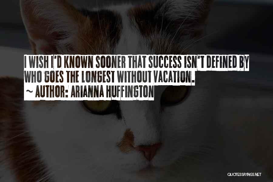 Arianna Huffington Quotes: I Wish I'd Known Sooner That Success Isn't Defined By Who Goes The Longest Without Vacation.