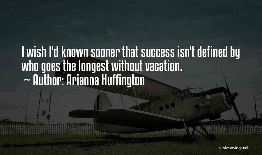 Arianna Huffington Quotes: I Wish I'd Known Sooner That Success Isn't Defined By Who Goes The Longest Without Vacation.