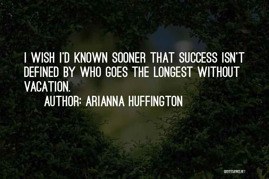 Arianna Huffington Quotes: I Wish I'd Known Sooner That Success Isn't Defined By Who Goes The Longest Without Vacation.