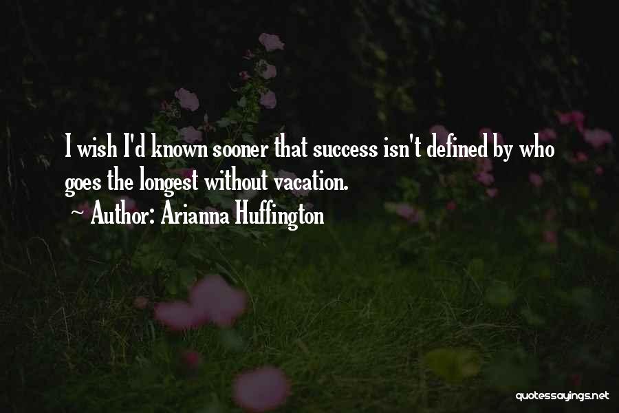 Arianna Huffington Quotes: I Wish I'd Known Sooner That Success Isn't Defined By Who Goes The Longest Without Vacation.