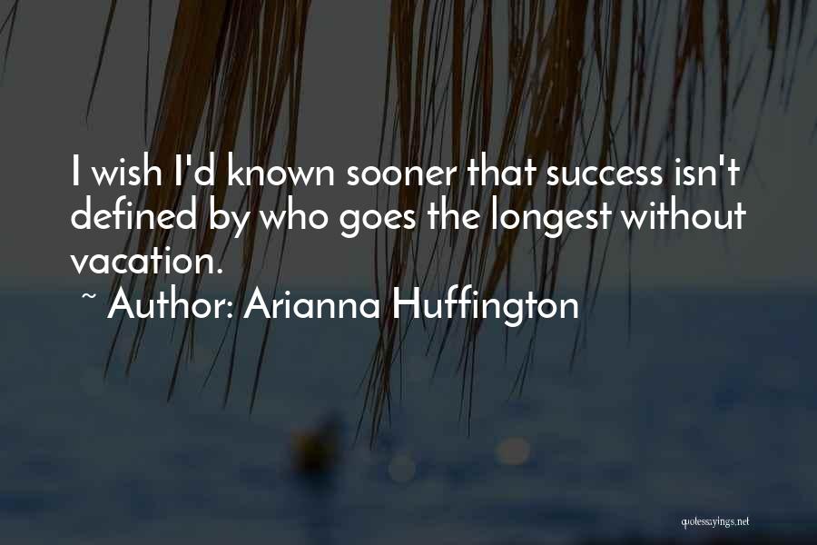 Arianna Huffington Quotes: I Wish I'd Known Sooner That Success Isn't Defined By Who Goes The Longest Without Vacation.