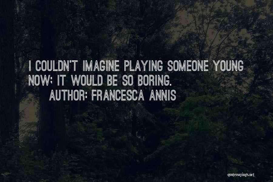 Francesca Annis Quotes: I Couldn't Imagine Playing Someone Young Now; It Would Be So Boring.