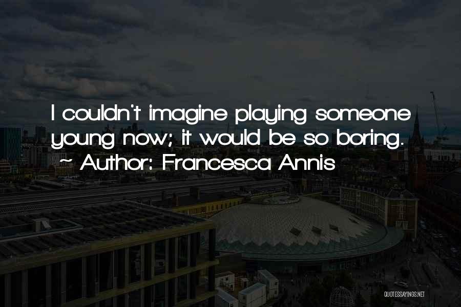 Francesca Annis Quotes: I Couldn't Imagine Playing Someone Young Now; It Would Be So Boring.