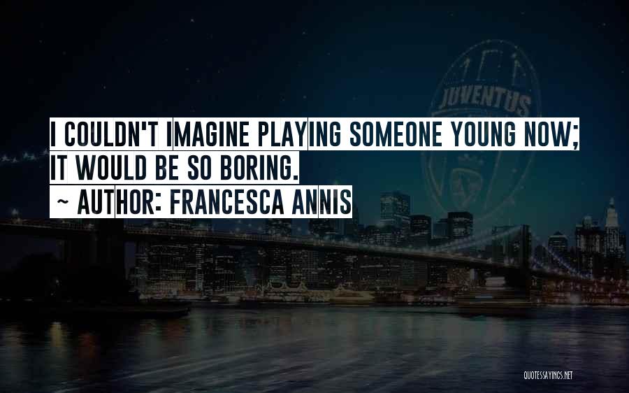 Francesca Annis Quotes: I Couldn't Imagine Playing Someone Young Now; It Would Be So Boring.