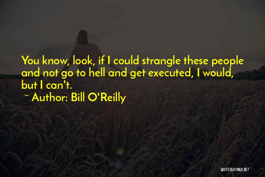 Bill O'Reilly Quotes: You Know, Look, If I Could Strangle These People And Not Go To Hell And Get Executed, I Would, But