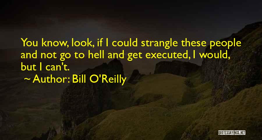 Bill O'Reilly Quotes: You Know, Look, If I Could Strangle These People And Not Go To Hell And Get Executed, I Would, But