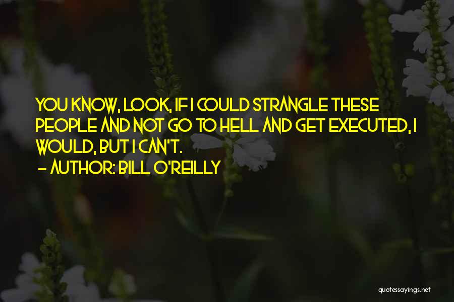 Bill O'Reilly Quotes: You Know, Look, If I Could Strangle These People And Not Go To Hell And Get Executed, I Would, But