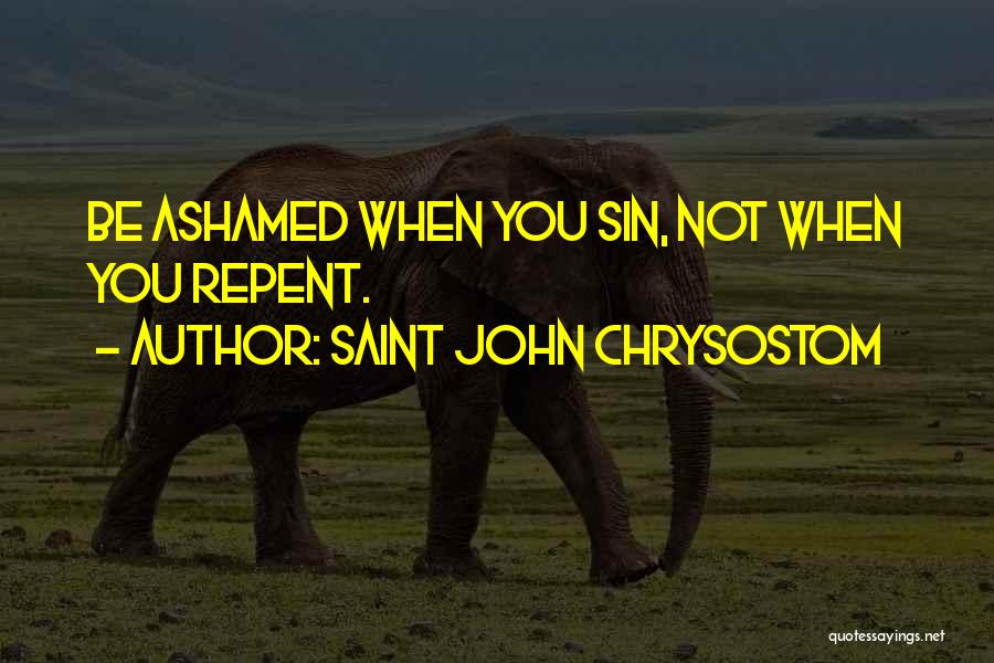 Saint John Chrysostom Quotes: Be Ashamed When You Sin, Not When You Repent.