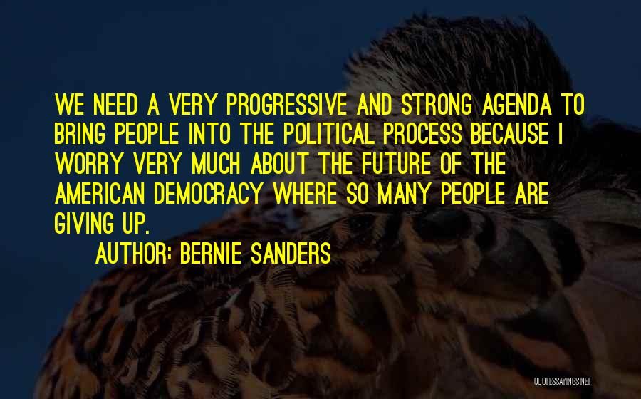 Bernie Sanders Quotes: We Need A Very Progressive And Strong Agenda To Bring People Into The Political Process Because I Worry Very Much