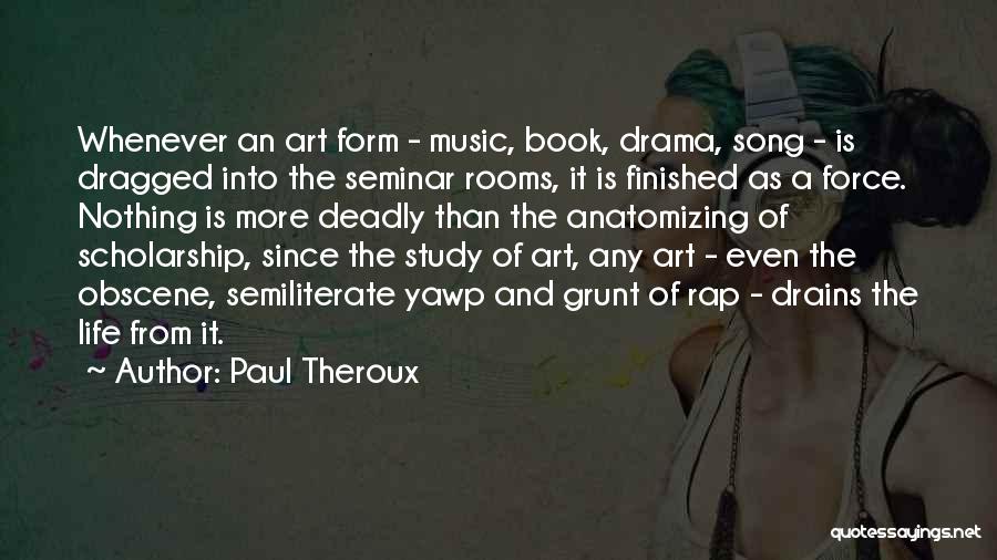 Paul Theroux Quotes: Whenever An Art Form - Music, Book, Drama, Song - Is Dragged Into The Seminar Rooms, It Is Finished As