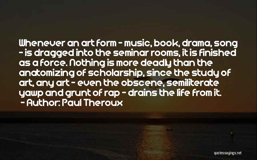 Paul Theroux Quotes: Whenever An Art Form - Music, Book, Drama, Song - Is Dragged Into The Seminar Rooms, It Is Finished As