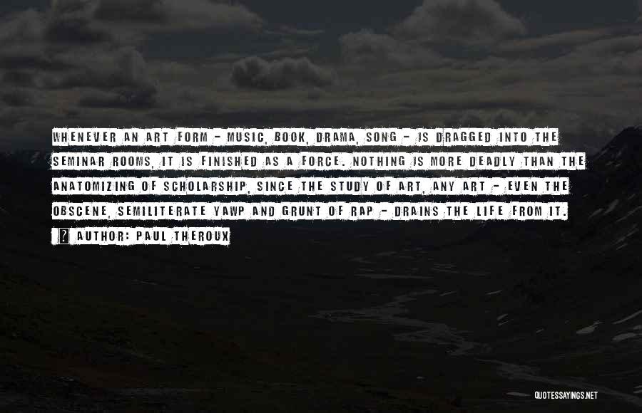 Paul Theroux Quotes: Whenever An Art Form - Music, Book, Drama, Song - Is Dragged Into The Seminar Rooms, It Is Finished As